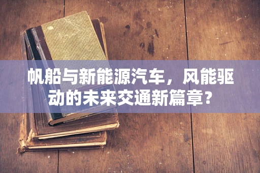 帆船与新能源汽车，风能驱动的未来交通新篇章？
