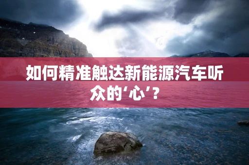 如何精准触达新能源汽车听众的‘心’？