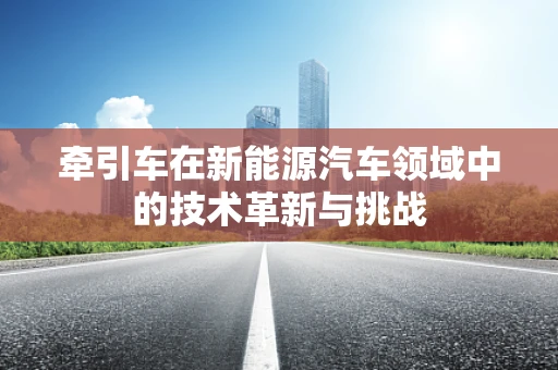 牵引车在新能源汽车领域中的技术革新与挑战