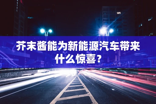 芥末酱能为新能源汽车带来什么惊喜？
