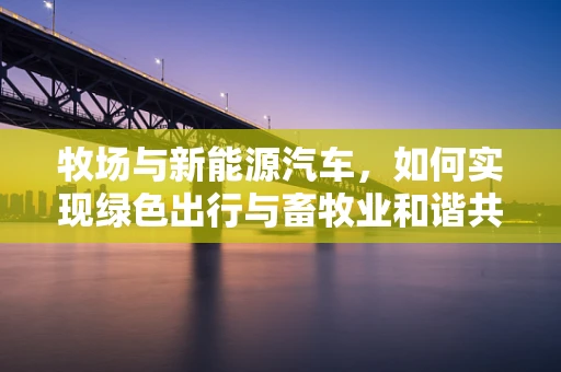 牧场与新能源汽车，如何实现绿色出行与畜牧业和谐共存？