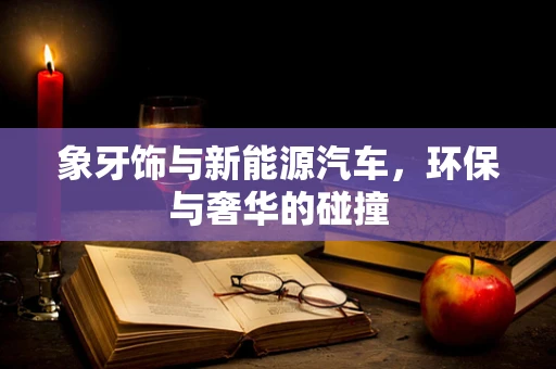 象牙饰与新能源汽车，环保与奢华的碰撞