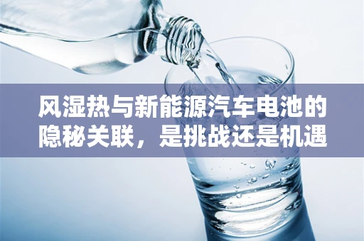 风湿热与新能源汽车电池的隐秘关联，是挑战还是机遇？