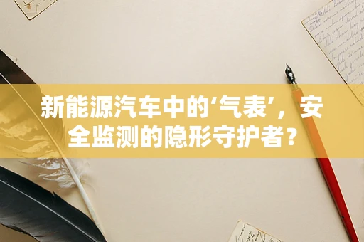 新能源汽车中的‘气表’，安全监测的隐形守护者？