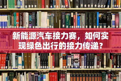 新能源汽车接力赛，如何实现绿色出行的接力传递？