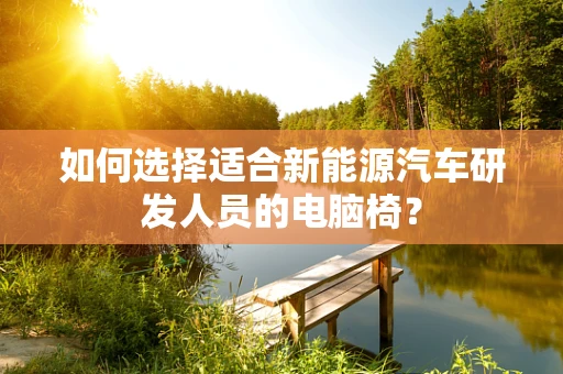 如何选择适合新能源汽车研发人员的电脑椅？