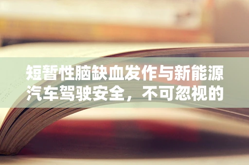 短暂性脑缺血发作与新能源汽车驾驶安全，不可忽视的关联？