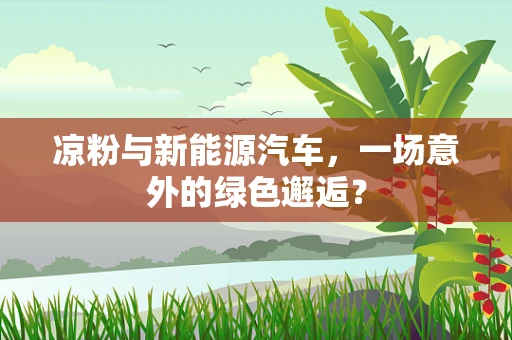 凉粉与新能源汽车，一场意外的绿色邂逅？