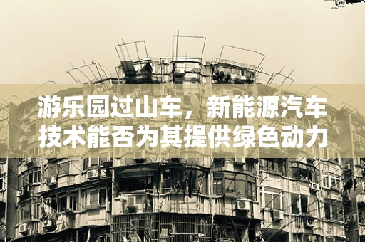 游乐园过山车，新能源汽车技术能否为其提供绿色动力？