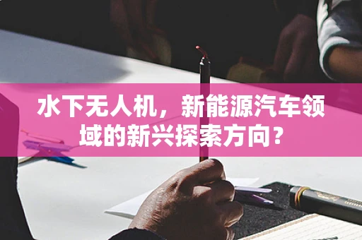 水下无人机，新能源汽车领域的新兴探索方向？