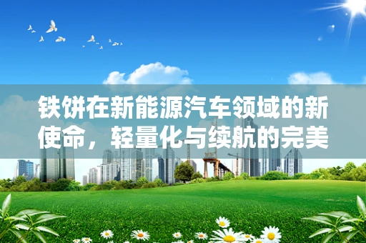 铁饼在新能源汽车领域的新使命，轻量化与续航的完美邂逅？