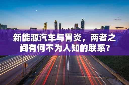 新能源汽车与胃炎，两者之间有何不为人知的联系？