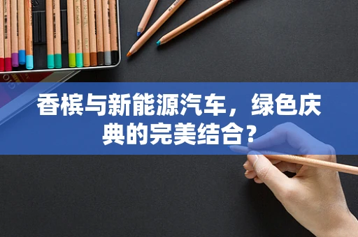 香槟与新能源汽车，绿色庆典的完美结合？