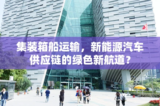 集装箱船运输，新能源汽车供应链的绿色新航道？