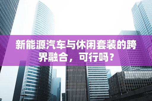 新能源汽车与休闲套装的跨界融合，可行吗？