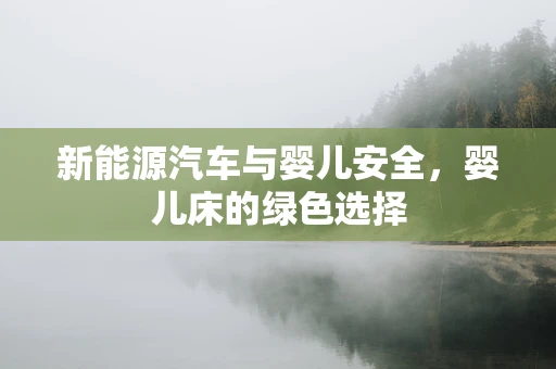 新能源汽车与婴儿安全，婴儿床的绿色选择