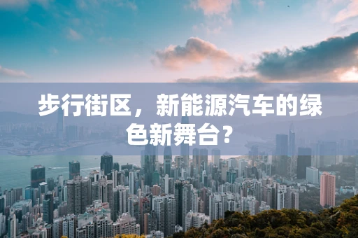 步行街区，新能源汽车的绿色新舞台？