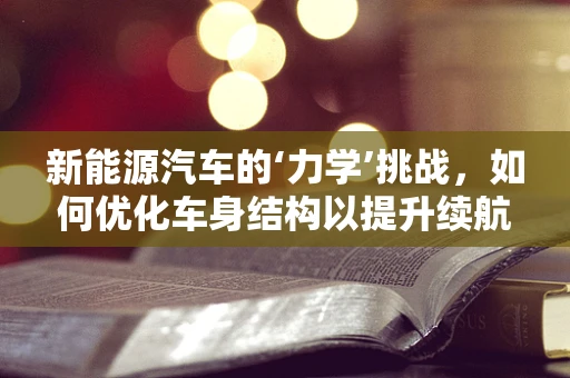新能源汽车的‘力学’挑战，如何优化车身结构以提升续航与安全？
