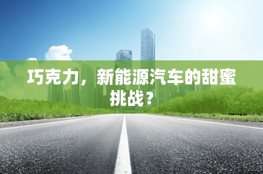 巧克力，新能源汽车的甜蜜挑战？