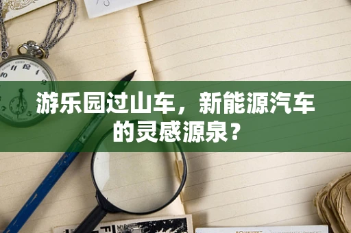 游乐园过山车，新能源汽车的灵感源泉？