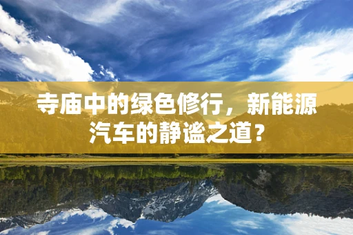 寺庙中的绿色修行，新能源汽车的静谧之道？