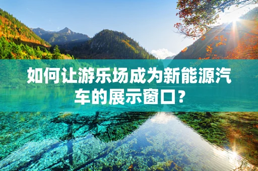 如何让游乐场成为新能源汽车的展示窗口？