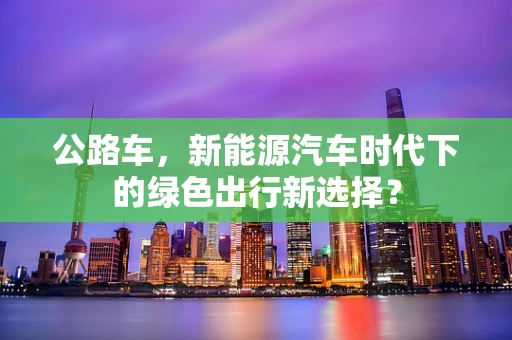 公路车，新能源汽车时代下的绿色出行新选择？