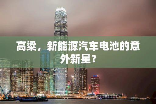 高粱，新能源汽车电池的意外新星？
