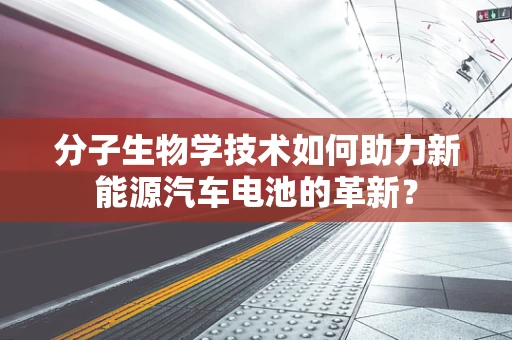 分子生物学技术如何助力新能源汽车电池的革新？