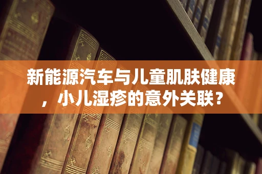 新能源汽车与儿童肌肤健康，小儿湿疹的意外关联？