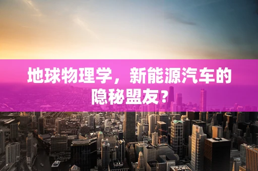 地球物理学，新能源汽车的隐秘盟友？