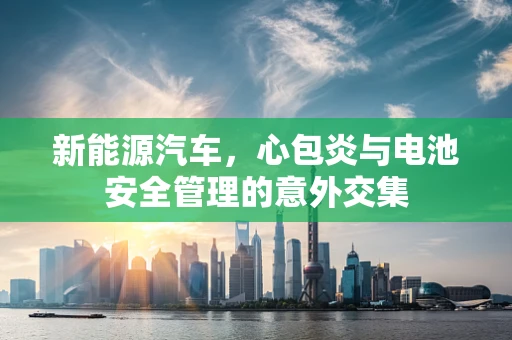 新能源汽车，心包炎与电池安全管理的意外交集
