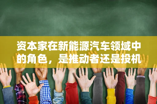 资本家在新能源汽车领域中的角色，是推动者还是投机者？