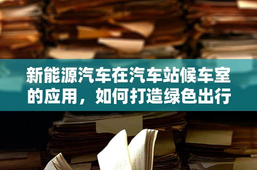 新能源汽车在汽车站候车室的应用，如何打造绿色出行新体验？