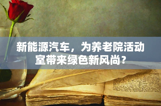 新能源汽车，为养老院活动室带来绿色新风尚？