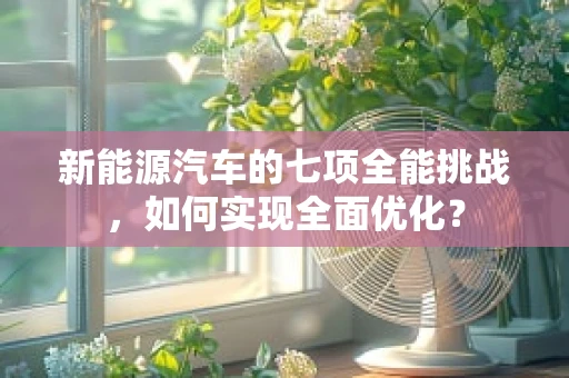 新能源汽车的七项全能挑战，如何实现全面优化？