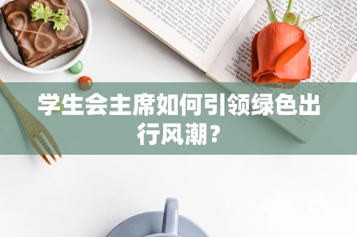 学生会主席如何引领绿色出行风潮？