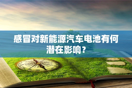 感冒对新能源汽车电池有何潜在影响？