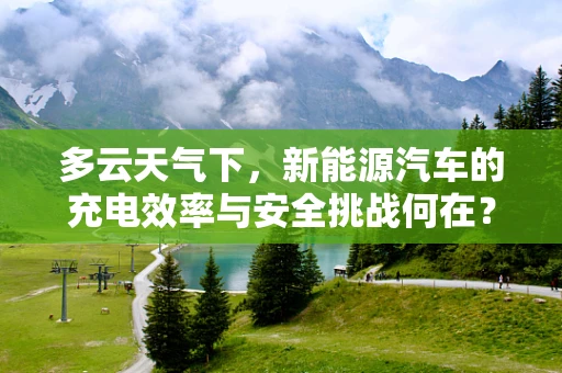 多云天气下，新能源汽车的充电效率与安全挑战何在？