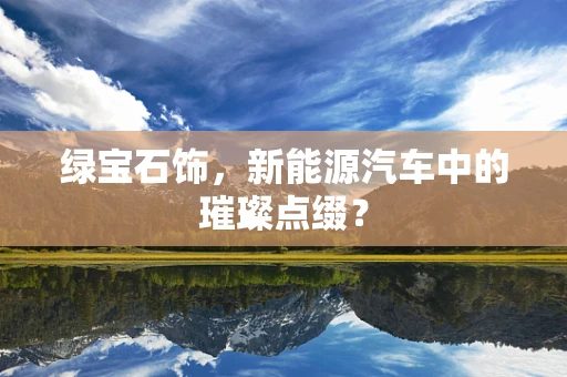 绿宝石饰，新能源汽车中的璀璨点缀？