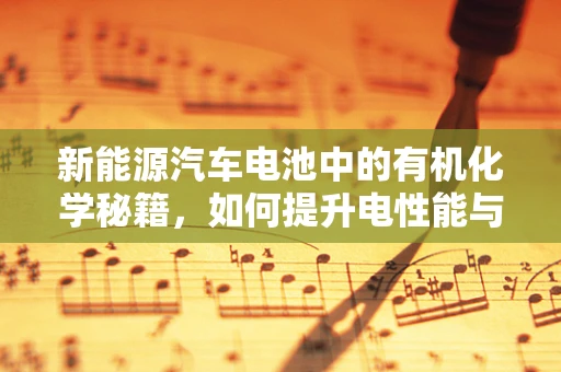 新能源汽车电池中的有机化学秘籍，如何提升电性能与安全性？