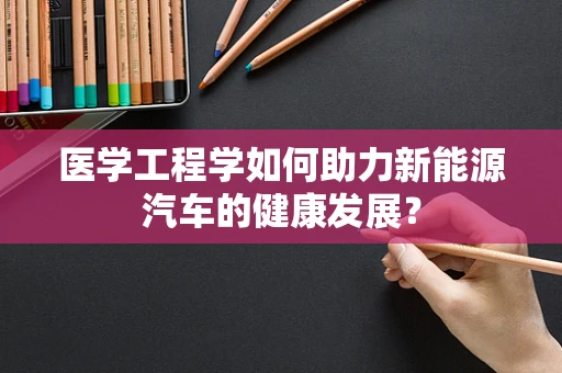 医学工程学如何助力新能源汽车的健康发展？