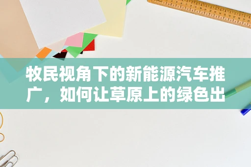 牧民视角下的新能源汽车推广，如何让草原上的绿色出行成为可能？