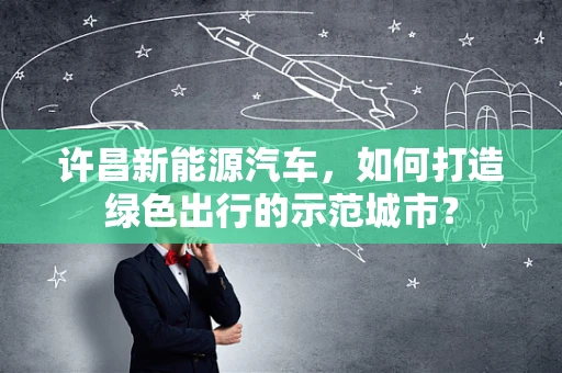 许昌新能源汽车，如何打造绿色出行的示范城市？