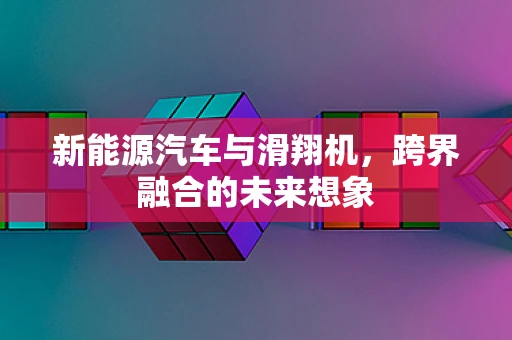 新能源汽车与滑翔机，跨界融合的未来想象