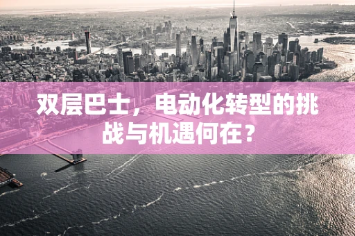 双层巴士，电动化转型的挑战与机遇何在？