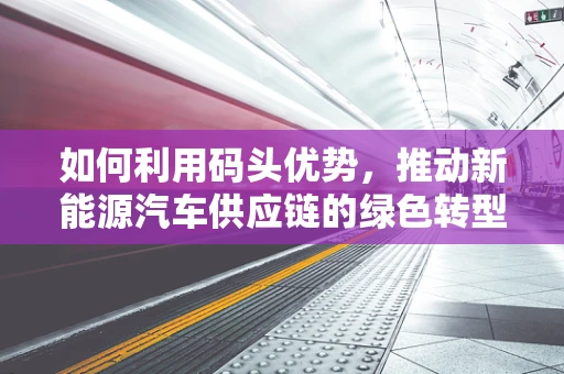 如何利用码头优势，推动新能源汽车供应链的绿色转型？