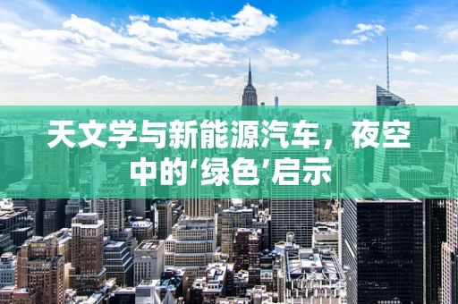 天文学与新能源汽车，夜空中的‘绿色’启示