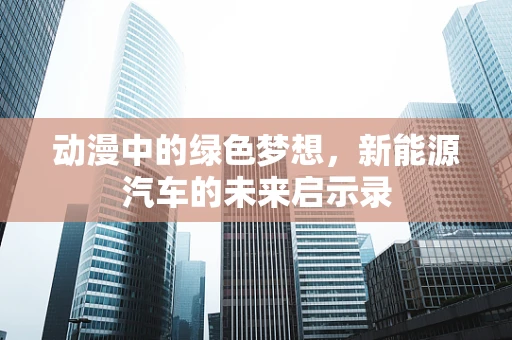 动漫中的绿色梦想，新能源汽车的未来启示录