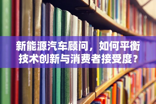 新能源汽车顾问，如何平衡技术创新与消费者接受度？
